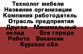 Технолог мебели › Название организации ­ Компания-работодатель › Отрасль предприятия ­ Другое › Минимальный оклад ­ 1 - Все города Работа » Вакансии   . Курская обл.